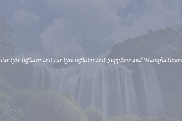 car tyre inflator test car tyre inflator test Suppliers and Manufacturers