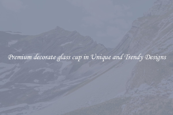 Premium decorate glass cup in Unique and Trendy Designs