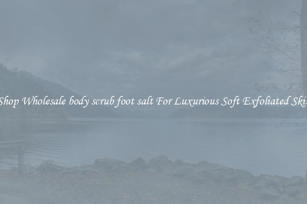 Shop Wholesale body scrub foot salt For Luxurious Soft Exfoliated Skin